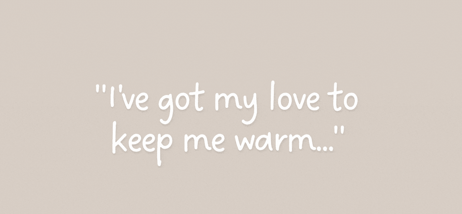 I've got my love to keep me warm